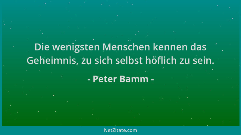 Peter Bamm - Die wenigsten Menschen kennen das Geheimnis, zu sich selbst höflich zu sein....