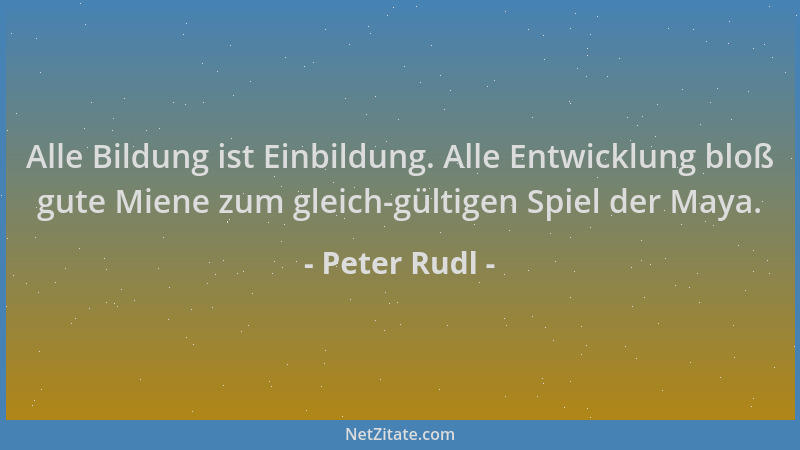 Peter Rudl - Alle Bildung ist Einbildung. Alle Entwicklung bloß gute Miene zum gleich-gültigen Spiel der Maya....