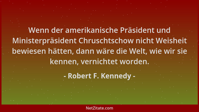 Robert F. Kennedy - Wenn der amerikanische Präsident und Ministerpräsident Chruschtschow nicht Weisheit bewiesen hätten, da...