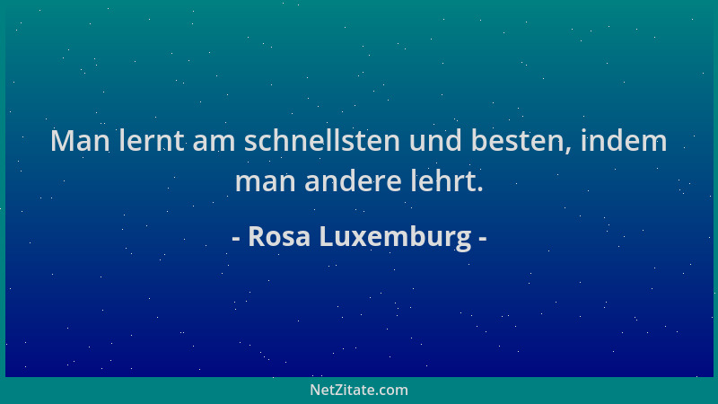 Rosa Luxemburg - Man lernt am schnellsten und besten, indem man andere lehrt....