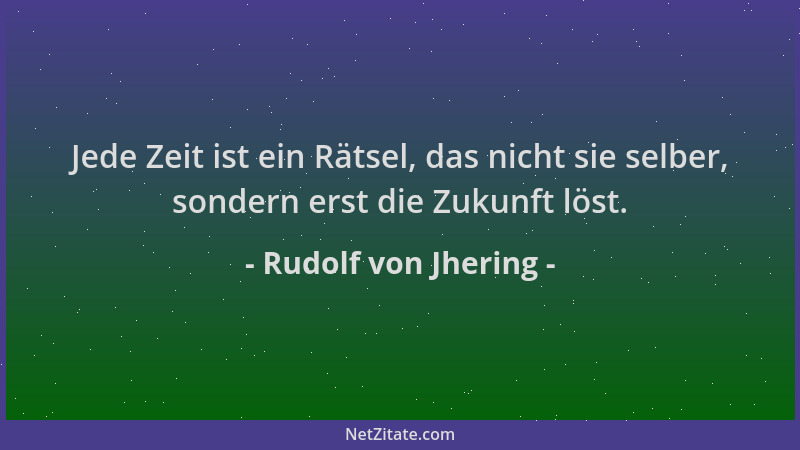 Rudolf von Jhering - Jede Zeit ist ein Rätsel, das nicht sie selber, sondern erst die Zukunft löst....