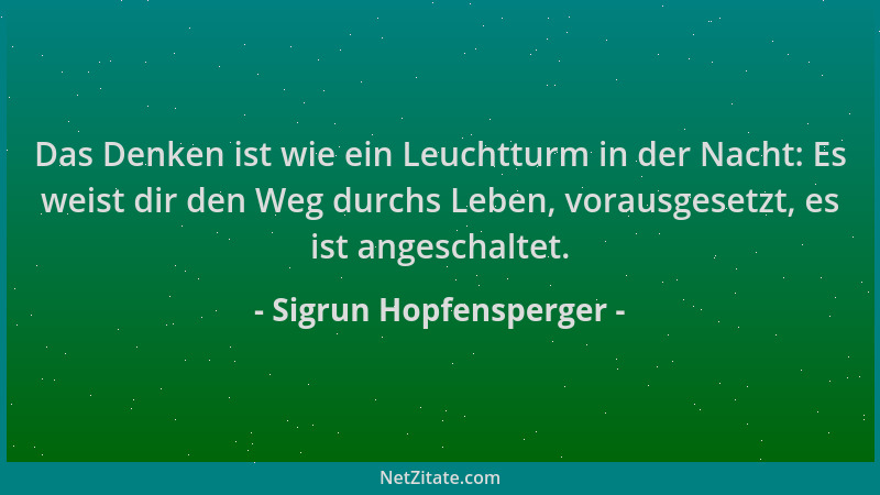 Sigrun Hopfensperger - Das Denken ist wie ein Leuchtturm in der Nacht: Es weist dir den Weg durchs Leben, vorausgesetzt, es...