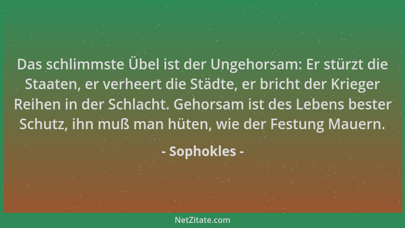 Sophokles - Das schlimmste Übel ist der Ungehorsam: Er stürzt die Staaten, er verheert die Städte, er bricht der Krieger Re...