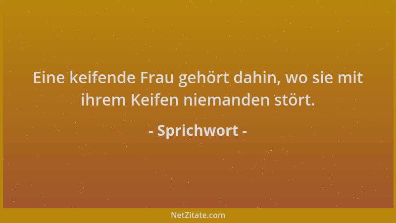 Sprichwort - Eine keifende Frau gehört dahin, wo sie mit ihrem Keifen niemanden stört....