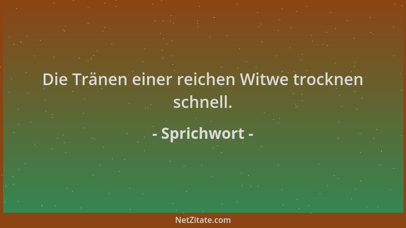 Sprichwort - Die Tränen einer reichen Witwe trocknen schnell....