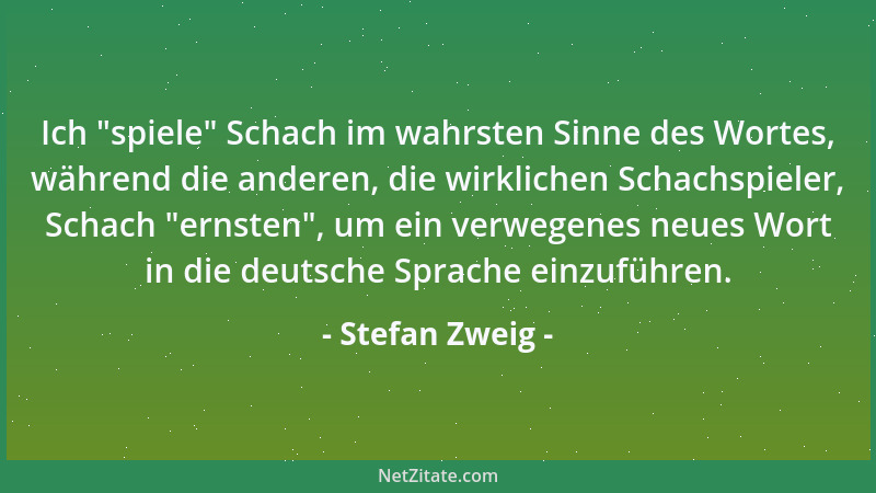 Stefan Zweig - Ich  "spiele " Schach im wahrsten Sinne des Wortes, während die anderen, die wirklichen Schachspieler, Schach...