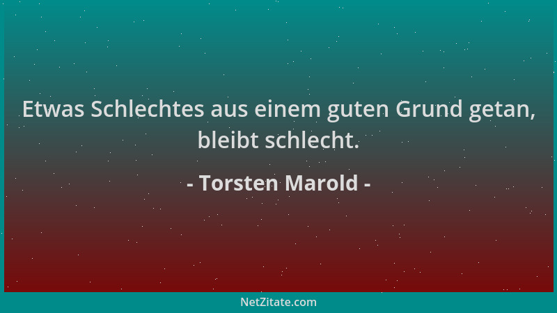 Torsten Marold - Etwas Schlechtes aus einem guten Grund getan, bleibt schlecht....