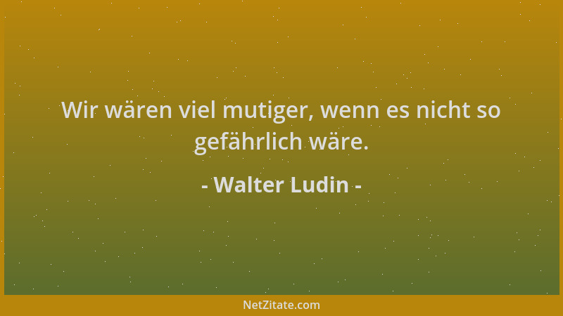 Walter Ludin - Wir wären viel mutiger, wenn es nicht so gefährlich wäre....