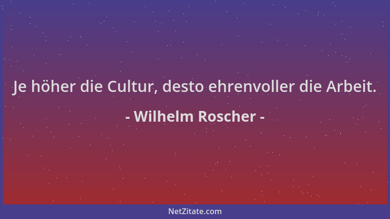 Wilhelm Roscher - Je höher die Cultur, desto ehrenvoller die Arbeit....