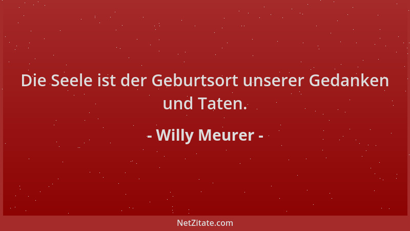 Willy Meurer - Die Seele ist der Geburtsort unserer Gedanken und Taten....