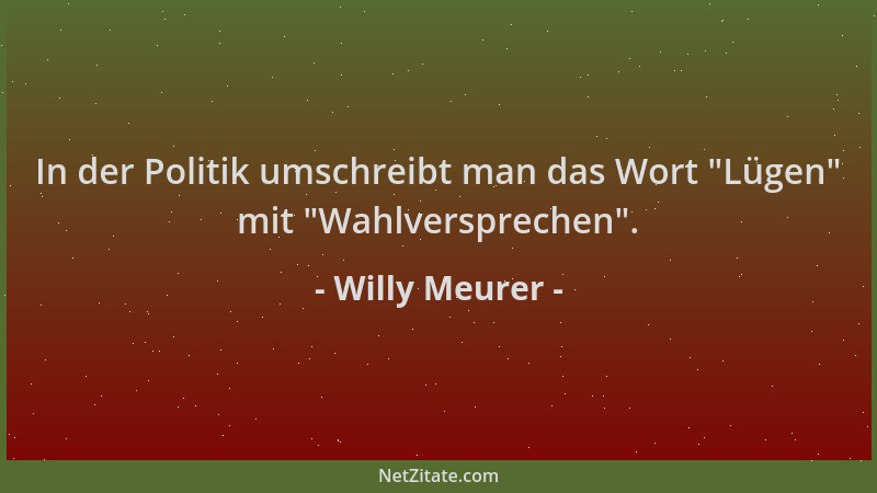 Willy Meurer - In der Politik umschreibt man das Wort  "Lügen " mit  "Wahlversprechen "....