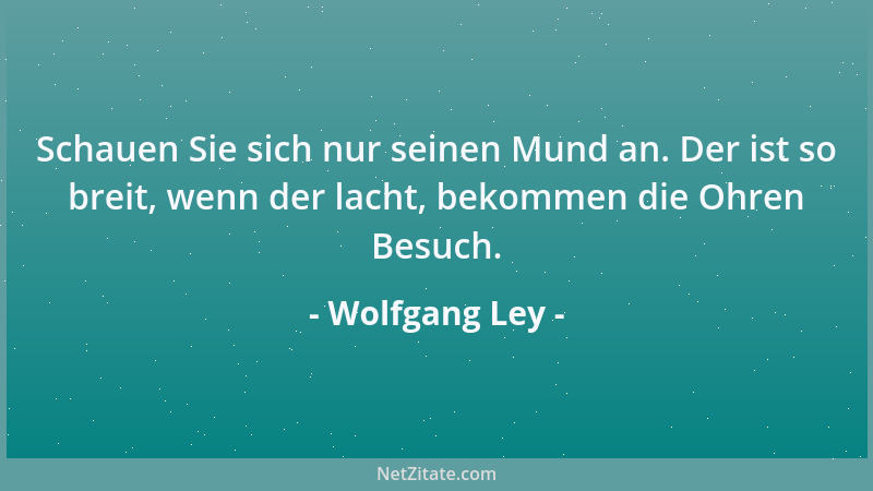 Wolfgang Ley - Schauen Sie sich nur seinen Mund an. Der ist so breit, wenn der lacht, bekommen die Ohren Besuch....