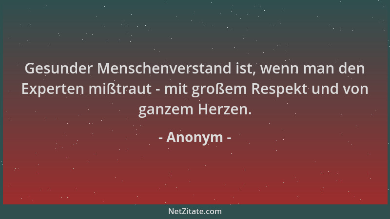Anonym - Gesunder Menschenverstand ist, wenn man den Experten mißtraut - mit großem Respekt und von ganzem Herzen....
