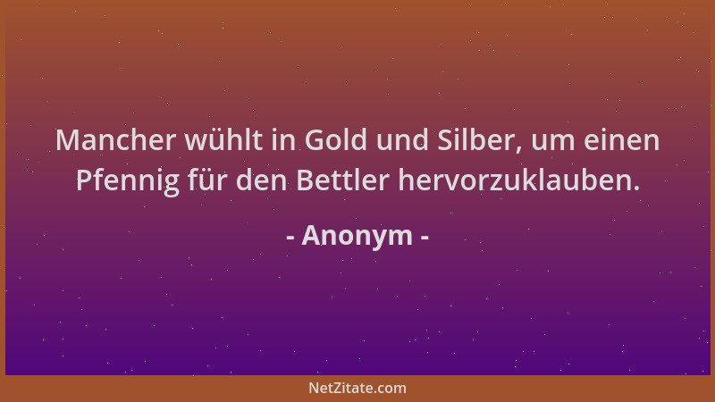 Anonym - Mancher wühlt in Gold und Silber, um einen Pfennig für den Bettler hervorzuklauben....