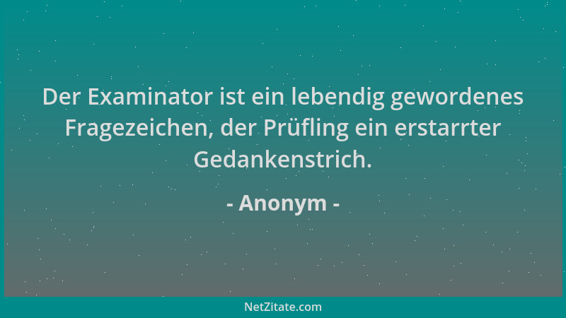 Anonym - Der Examinator ist ein lebendig gewordenes Fragezeichen, der Prüfling ein erstarrter Gedankenstrich....
