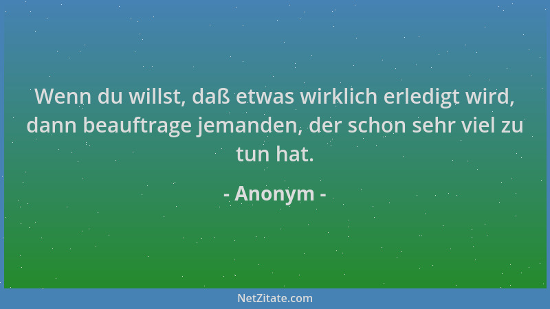 Anonym - Wenn du willst, daß etwas wirklich erledigt wird, dann beauftrage jemanden, der schon sehr viel zu tun hat....