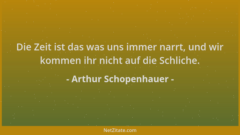Arthur Schopenhauer - Die Zeit ist das was uns immer narrt, und wir kommen ihr nicht auf die Schliche....