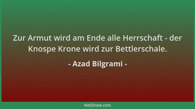 Azad Bilgrami - Zur Armut wird am Ende alle Herrschaft - der Knospe Krone wird zur Bettlerschale....