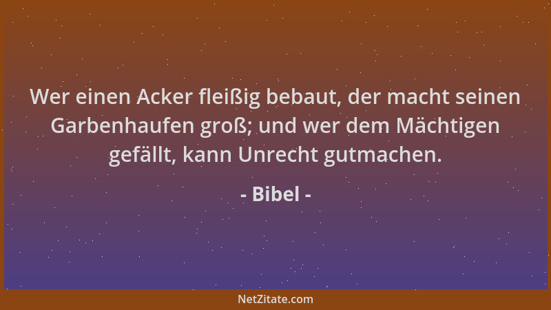 Bibel - Wer einen Acker fleißig bebaut, der macht seinen Garbenhaufen groß; und wer dem Mächtigen gefällt, kann Unrecht gut...