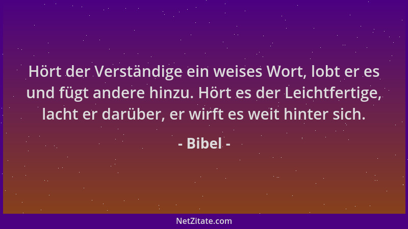 Bibel - Hört der Verständige ein weises Wort, lobt er es und fügt andere hinzu. Hört es der Leichtfertige, lacht er darüber...