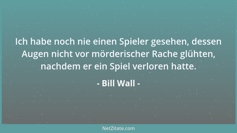 Bill Wall - Ich habe noch nie einen Spieler gesehen, dessen Augen nicht vor mörderischer Rache glühten, nachdem er ein Spie...