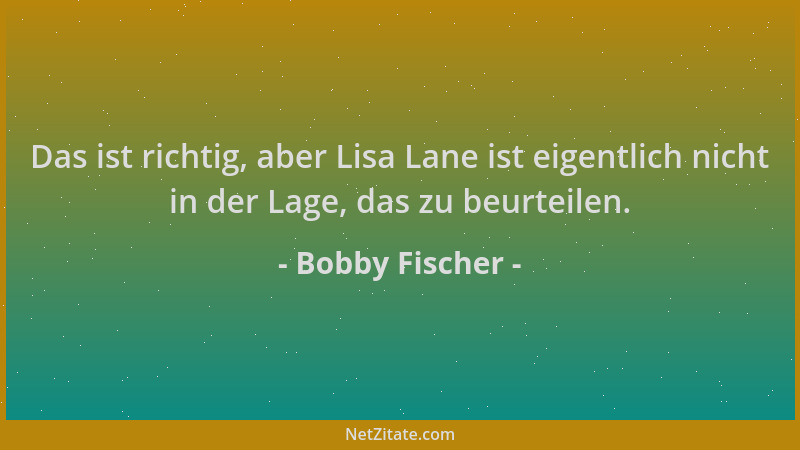 Bobby Fischer - Das ist richtig, aber Lisa Lane ist eigentlich nicht in der Lage, das zu beurteilen....