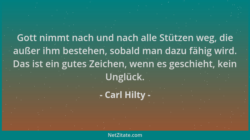 Carl Hilty - Gott nimmt nach und nach alle Stützen weg, die außer ihm bestehen, sobald man dazu fähig wird. Das ist ein gut...