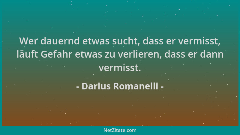 Darius Romanelli - Wer dauernd etwas sucht, dass er vermisst, läuft Gefahr etwas zu verlieren, dass er dann vermisst....