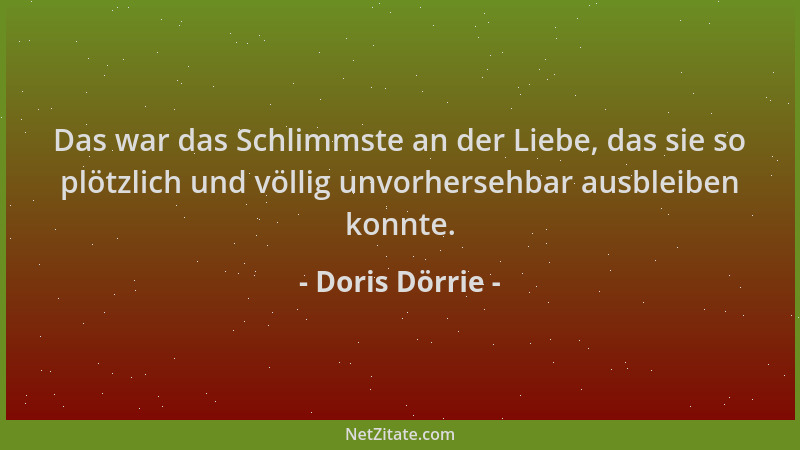 Doris Dörrie - Das war das Schlimmste an der Liebe, das sie so plötzlich und völlig unvorhersehbar ausbleiben konnte....