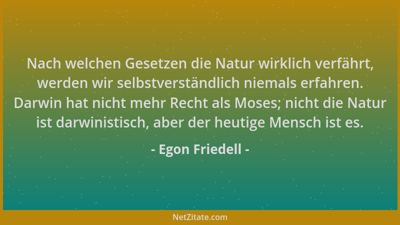 Egon Friedell - Nach welchen Gesetzen die Natur wirklich verfährt, werden wir selbstverständlich niemals erfahren. Darwin h...