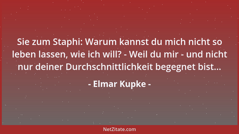 Elmar Kupke - Sie zum Staphi: Warum kannst du mich nicht so leben lassen, wie ich will? - Weil du mir - und nicht nur deine...