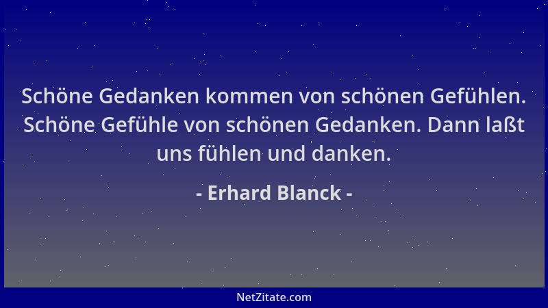 Erhard Blanck - Schöne Gedanken kommen von schönen Gefühlen. Schöne Gefühle von schönen Gedanken. Dann laßt uns fühlen und...