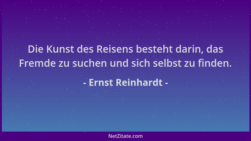 Ernst Reinhardt - Die Kunst des Reisens besteht darin, das Fremde zu suchen und sich selbst zu finden....