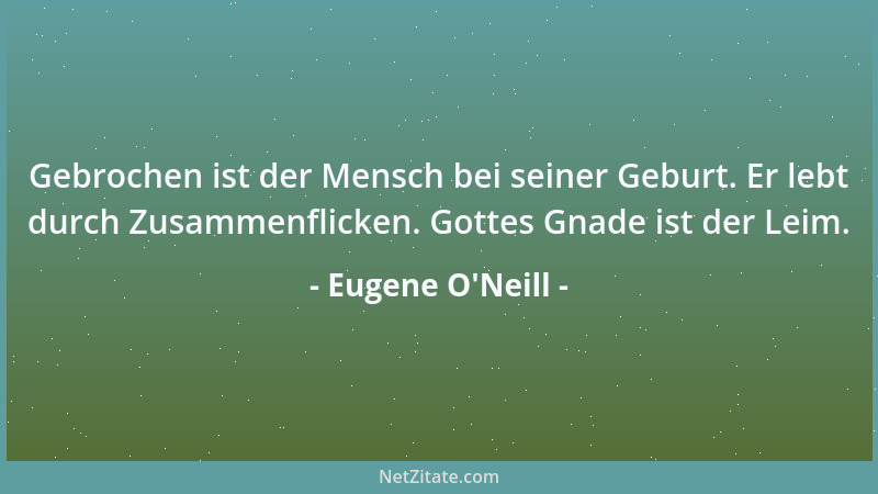 Eugene O'Neill - Gebrochen ist der Mensch bei seiner Geburt. Er lebt durch Zusammenflicken. Gottes Gnade ist der Leim....