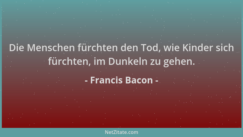 Francis Bacon - Die Menschen fürchten den Tod, wie Kinder sich fürchten, im Dunkeln zu gehen....