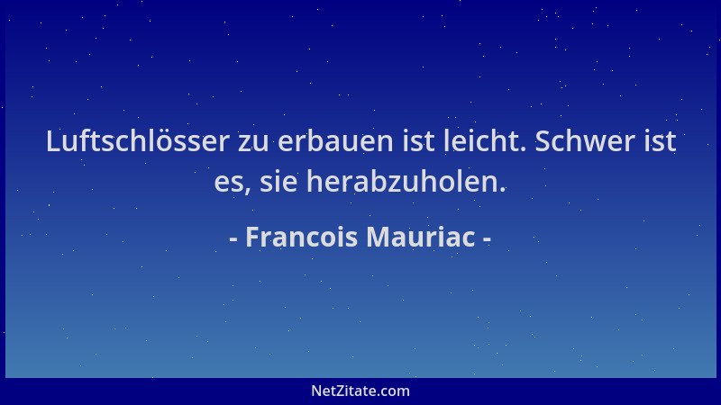 Francois Mauriac - Luftschlösser zu erbauen ist leicht. Schwer ist es, sie herabzuholen....