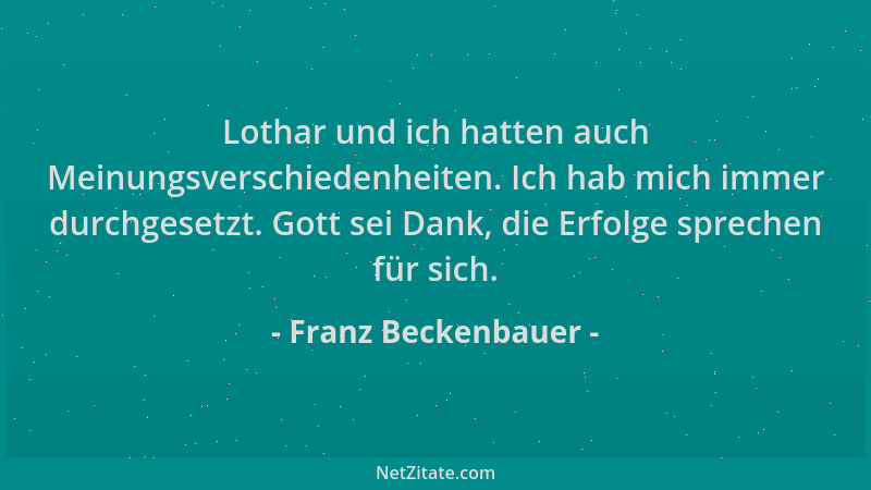 Franz Beckenbauer - Lothar und ich hatten auch Meinungsverschiedenheiten. Ich hab mich immer durchgesetzt. Gott sei Dank, d...