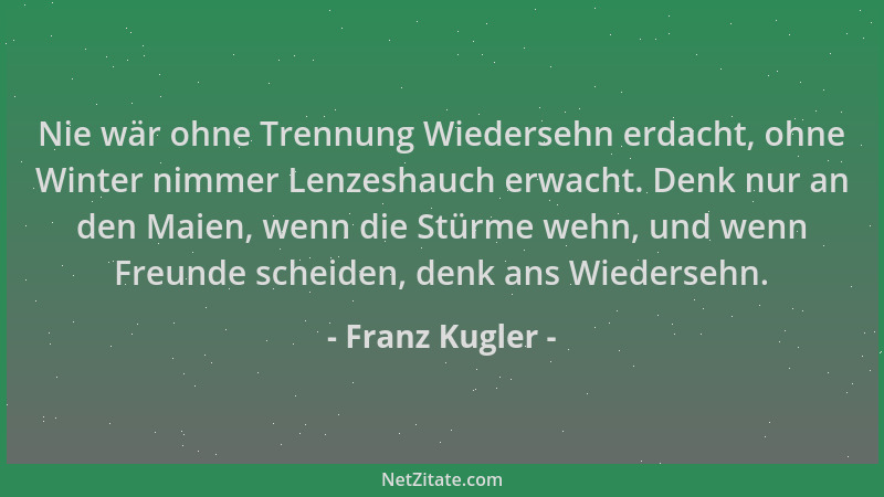 Franz Kugler - Nie wär ohne Trennung Wiedersehn erdacht, ohne Winter nimmer Lenzeshauch erwacht. Denk nur an den Maien, wen...