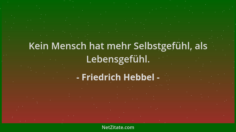 Friedrich Hebbel - Kein Mensch hat mehr Selbstgefühl, als Lebensgefühl....