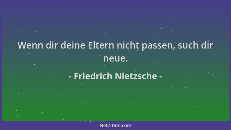 Friedrich Nietzsche - Wenn dir deine Eltern nicht passen, such dir neue....