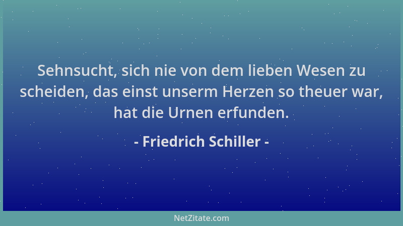Friedrich Schiller - Sehnsucht, sich nie von dem lieben Wesen zu scheiden, das einst unserm Herzen so theuer war, hat die U...
