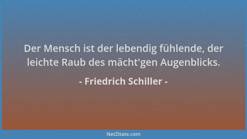 Friedrich Schiller - Der Mensch ist der lebendig fühlende, der leichte Raub des mächt 'gen Augenblicks....