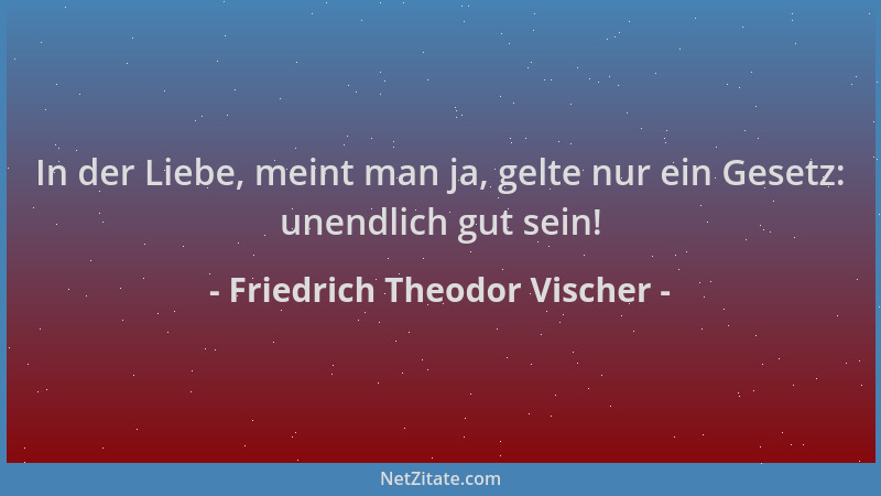 Friedrich Theodor Vischer - In der Liebe, meint man ja, gelte nur ein Gesetz: unendlich gut sein!...