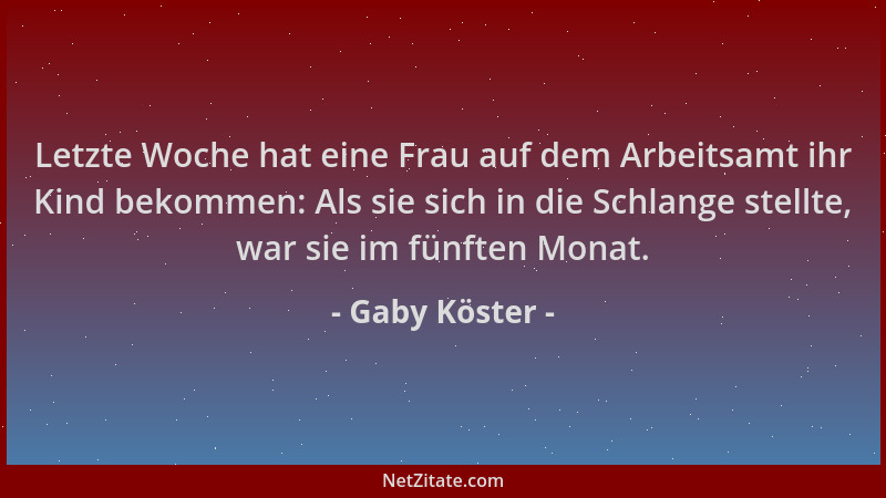 Gaby Köster - Letzte Woche hat eine Frau auf dem Arbeitsamt ihr Kind bekommen: Als sie sich in die Schlange stellte, war si...