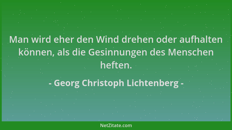 Georg Christoph Lichtenberg - Man wird eher den Wind drehen oder aufhalten können, als die Gesinnungen des Menschen heften....