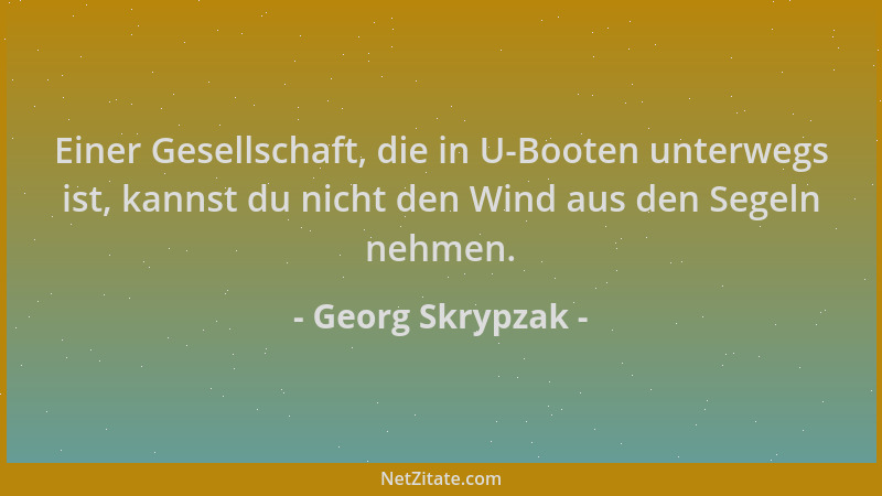 Georg Skrypzak - Einer Gesellschaft, die in U-Booten unterwegs ist, kannst du nicht den Wind aus den Segeln nehmen....