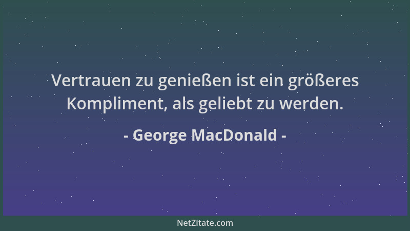 George MacDonald - Vertrauen zu genießen ist ein größeres Kompliment, als geliebt zu werden....