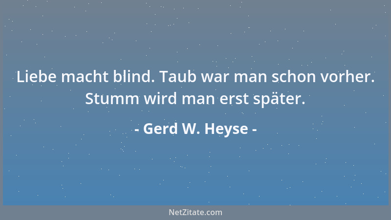 Gerd W. Heyse - Liebe macht blind. Taub war man schon vorher. Stumm wird man erst später....