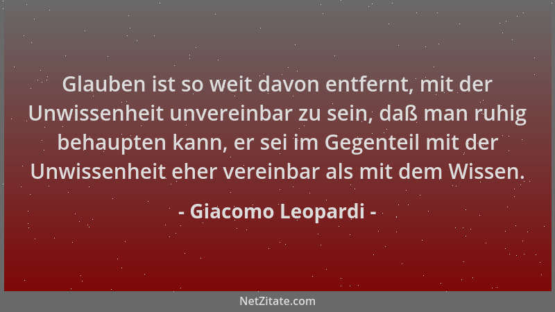 Giacomo Leopardi - Glauben ist so weit davon entfernt, mit der Unwissenheit unvereinbar zu sein, daß man ruhig behaupten ka...