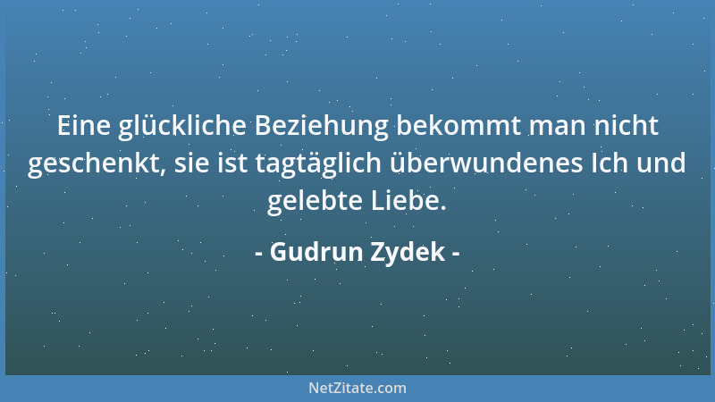 Gudrun Zydek - Eine glückliche Beziehung bekommt man nicht geschenkt, sie ist tagtäglich überwundenes Ich und gelebte Liebe...